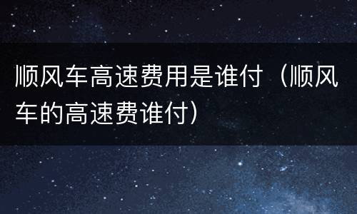 顺风车高速费用是谁付（顺风车的高速费谁付）