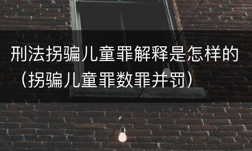刑法拐骗儿童罪解释是怎样的（拐骗儿童罪数罪并罚）