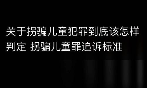 关于拐骗儿童犯罪到底该怎样判定 拐骗儿童罪追诉标准