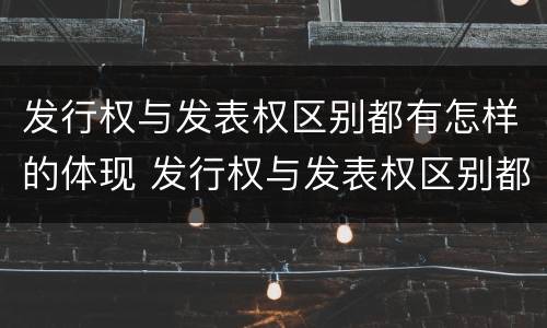 发行权与发表权区别都有怎样的体现 发行权与发表权区别都有怎样的体现呢
