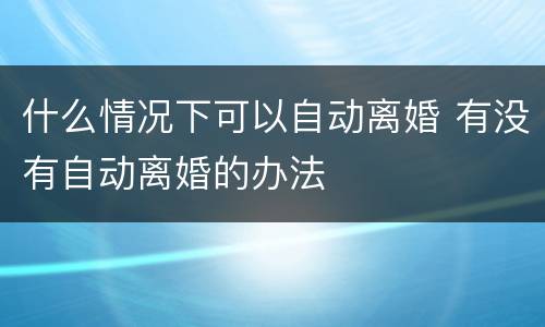 什么情况下可以自动离婚 有没有自动离婚的办法