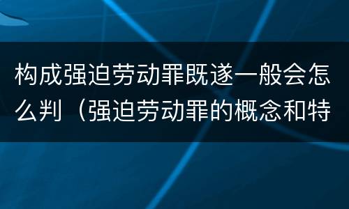 构成强迫劳动罪既遂一般会怎么判（强迫劳动罪的概念和特征）