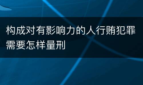 构成对有影响力的人行贿犯罪需要怎样量刑