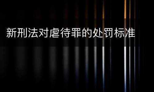 新刑法对虐待罪的处罚标准