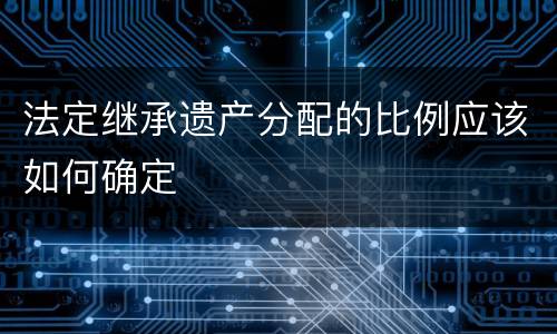 法定继承遗产分配的比例应该如何确定