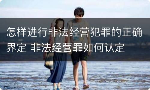 怎样进行非法经营犯罪的正确界定 非法经营罪如何认定
