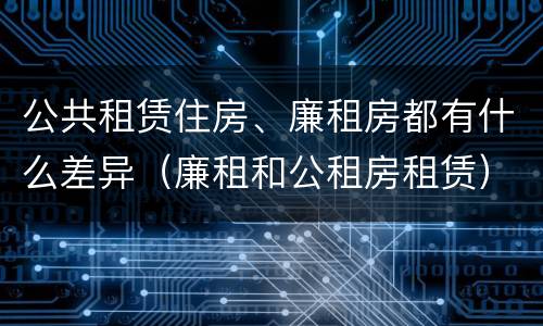 公共租赁住房、廉租房都有什么差异（廉租和公租房租赁）