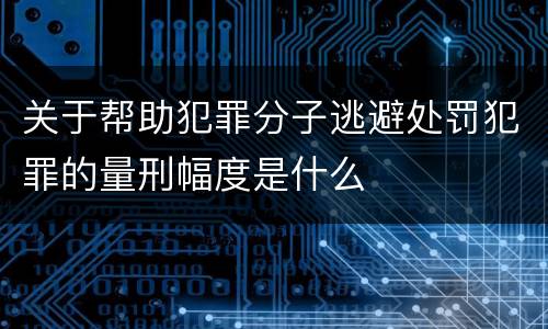 关于帮助犯罪分子逃避处罚犯罪的量刑幅度是什么