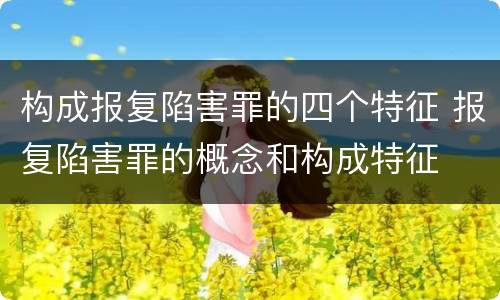构成报复陷害罪的四个特征 报复陷害罪的概念和构成特征