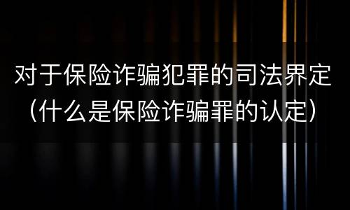对于保险诈骗犯罪的司法界定（什么是保险诈骗罪的认定）