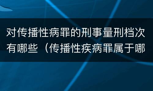 对传播性病罪的刑事量刑档次有哪些（传播性疾病罪属于哪类罪）