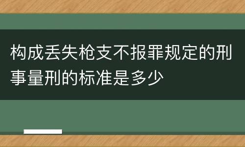 构成丢失枪支不报罪规定的刑事量刑的标准是多少