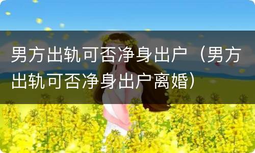 男方出轨可否净身出户（男方出轨可否净身出户离婚）