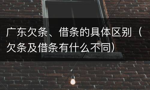 广东欠条、借条的具体区别（欠条及借条有什么不同）