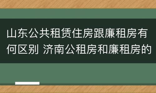 山东公共租赁住房跟廉租房有何区别 济南公租房和廉租房的区别