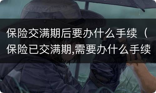 保险交满期后要办什么手续（保险已交满期,需要办什么手续）