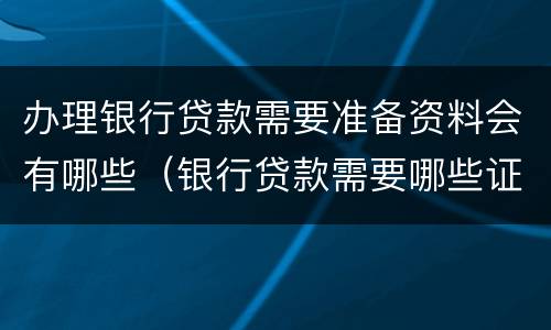办理银行贷款需要准备资料会有哪些（银行贷款需要哪些证件材料）