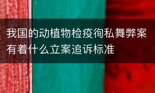 我国的动植物检疫徇私舞弊案有着什么立案追诉标准