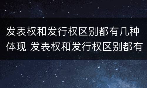 发表权和发行权区别都有几种体现 发表权和发行权区别都有几种体现形式