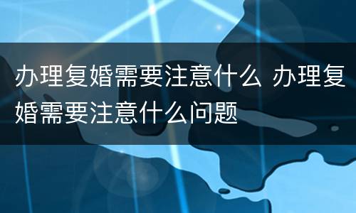 办理复婚需要注意什么 办理复婚需要注意什么问题