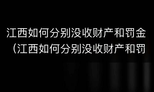 江西如何分别没收财产和罚金（江西如何分别没收财产和罚金呢）