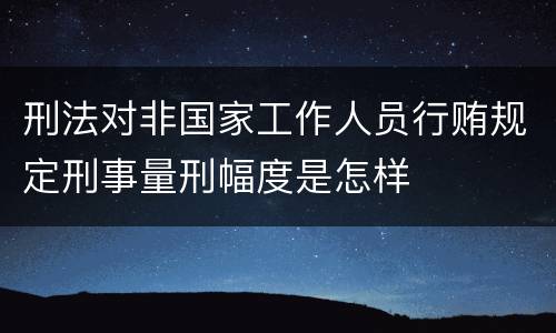 刑法对非国家工作人员行贿规定刑事量刑幅度是怎样