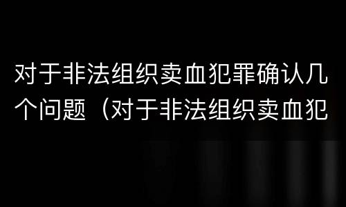 对于非法组织卖血犯罪确认几个问题（对于非法组织卖血犯罪确认几个问题是什么）