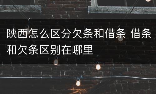 陕西怎么区分欠条和借条 借条和欠条区别在哪里