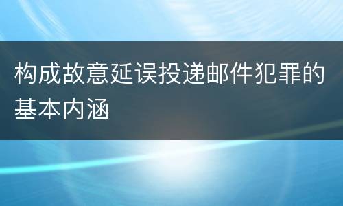 构成故意延误投递邮件犯罪的基本内涵