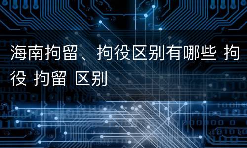 海南拘留、拘役区别有哪些 拘役 拘留 区别