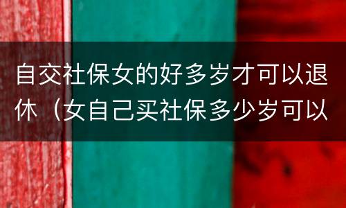 自交社保女的好多岁才可以退休（女自己买社保多少岁可以领社保）