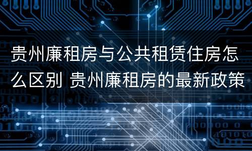 贵州廉租房与公共租赁住房怎么区别 贵州廉租房的最新政策