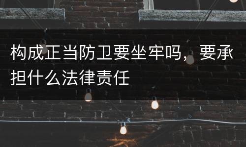 构成正当防卫要坐牢吗，要承担什么法律责任