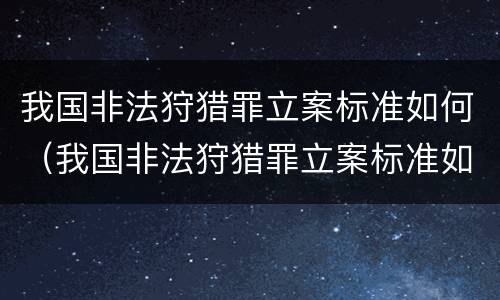 我国非法狩猎罪立案标准如何（我国非法狩猎罪立案标准如何确定）