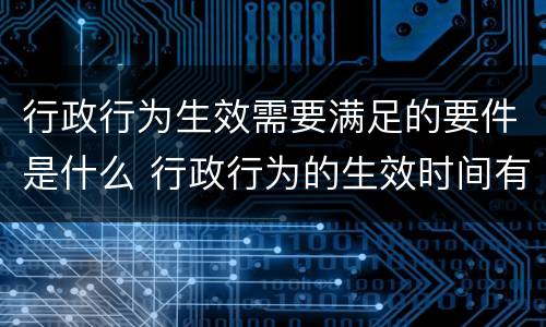 行政行为生效需要满足的要件是什么 行政行为的生效时间有哪几种情况