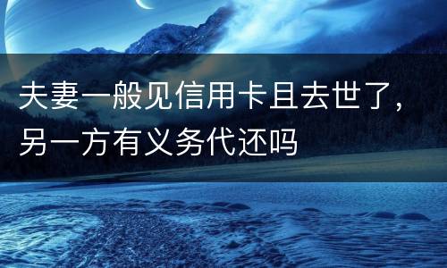 夫妻一般见信用卡且去世了，另一方有义务代还吗