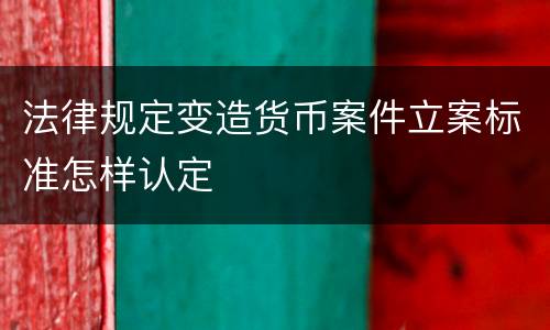 法律规定变造货币案件立案标准怎样认定