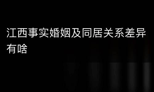 江西事实婚姻及同居关系差异有啥