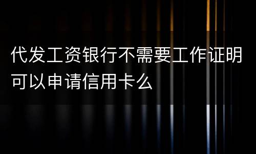 代发工资银行不需要工作证明可以申请信用卡么