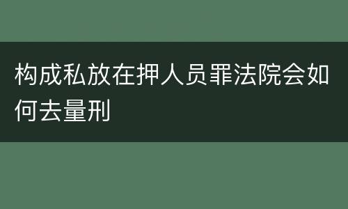 构成私放在押人员罪法院会如何去量刑