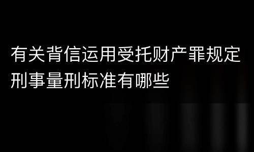 有关背信运用受托财产罪规定刑事量刑标准有哪些
