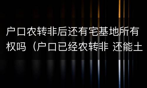 户口农转非后还有宅基地所有权吗（户口已经农转非 还能土地确权吗）