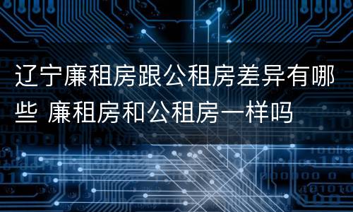 辽宁廉租房跟公租房差异有哪些 廉租房和公租房一样吗