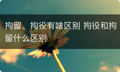 拘留、拘役有啥区别 拘役和拘留什么区别