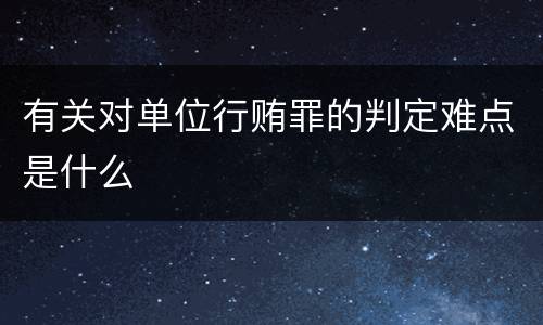 有关对单位行贿罪的判定难点是什么