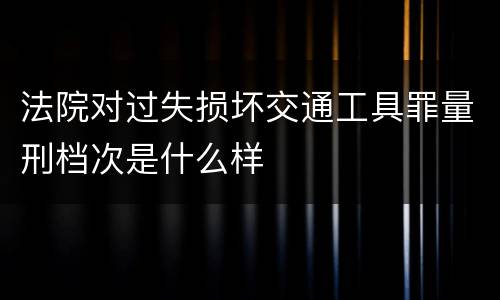 法院对过失损坏交通工具罪量刑档次是什么样