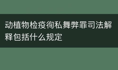 动植物检疫徇私舞弊罪司法解释包括什么规定