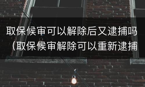 取保候审可以解除后又逮捕吗（取保候审解除可以重新逮捕）