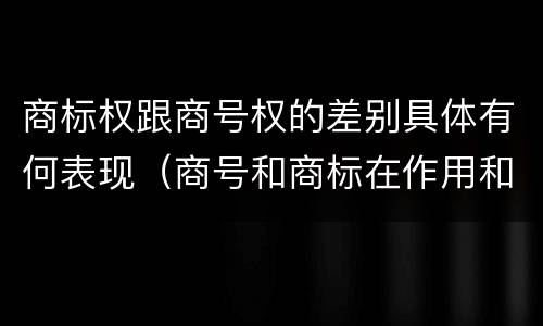 商标权跟商号权的差别具体有何表现（商号和商标在作用和性质上的区别）