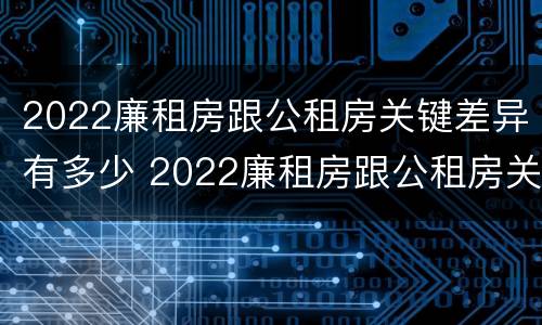 2022廉租房跟公租房关键差异有多少 2022廉租房跟公租房关键差异有多少呢